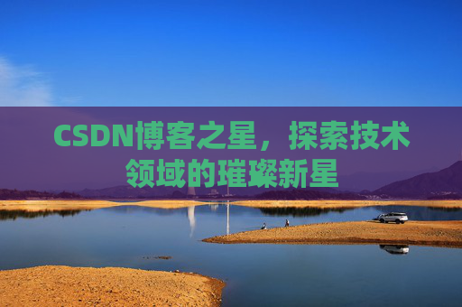 CSDN博客之星,探索技术领域的璀璨新星 CSDN博客之星,探索技术领域的璀璨新星
